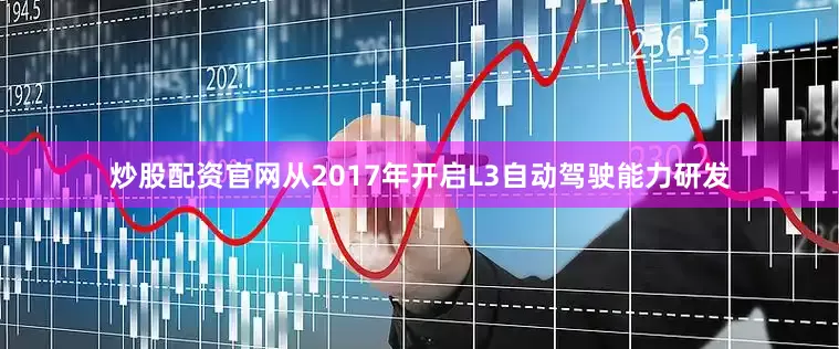 炒股配资官网从2017年开启L3自动驾驶能力研发