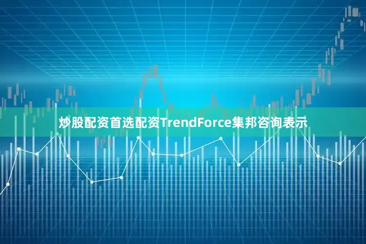 炒股配资首选配资TrendForce集邦咨询表示