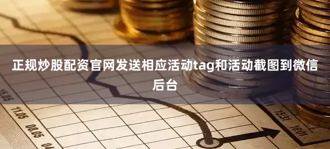 正规炒股配资官网发送相应活动tag和活动截图到微信后台