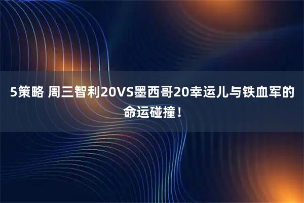 5策略 周三智利20VS墨西哥20幸运儿与铁血军的命运碰撞！