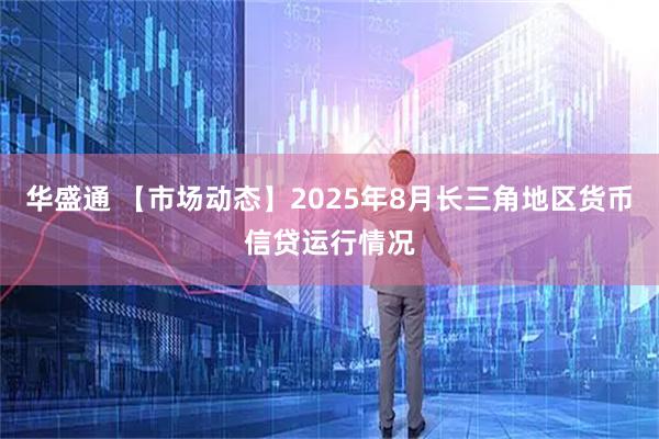 华盛通 【市场动态】2025年8月长三角地区货币信贷运行情况