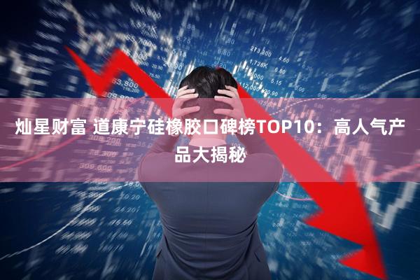 灿星财富 道康宁硅橡胶口碑榜TOP10：高人气产品大揭秘