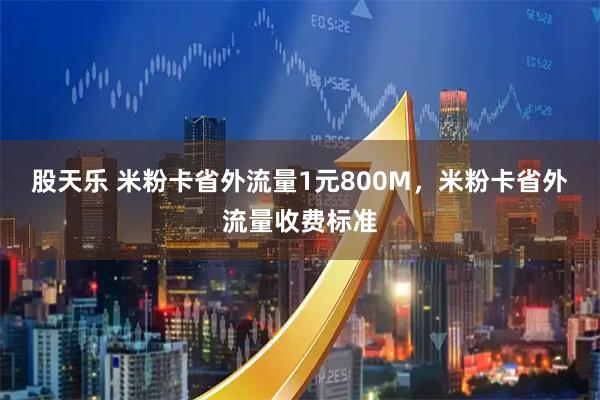 股天乐 米粉卡省外流量1元800M，米粉卡省外流量收费标准