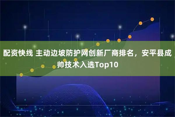配资快线 主动边坡防护网创新厂商排名，安平县成帅技术入选Top10