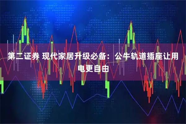 第二证券 现代家居升级必备：公牛轨道插座让用电更自由