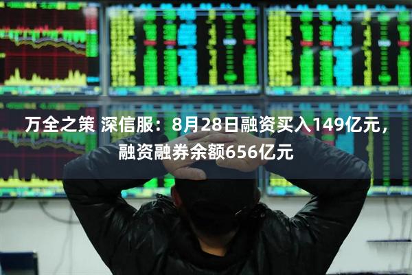 万全之策 深信服：8月28日融资买入149亿元，融资融券余额656亿元