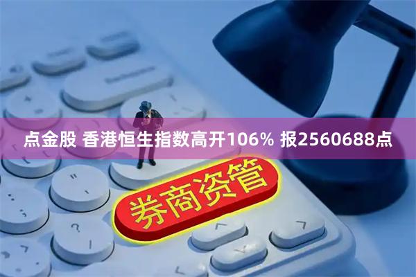 点金股 香港恒生指数高开106% 报2560688点