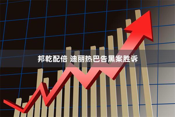 邦乾配倍 迪丽热巴告黑案胜诉