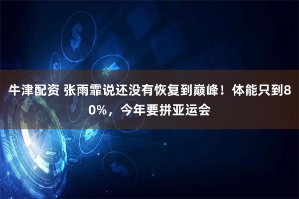 牛津配资 张雨霏说还没有恢复到巅峰！体能只到80%，今年要拼亚运会