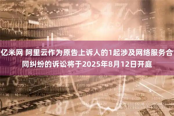 亿米网 阿里云作为原告上诉人的1起涉及网络服务合同纠纷的诉讼将于2025年8月12日开庭