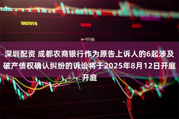 深圳配资 成都农商银行作为原告上诉人的6起涉及破产债权确认纠纷的诉讼将于2025年8月12日开庭