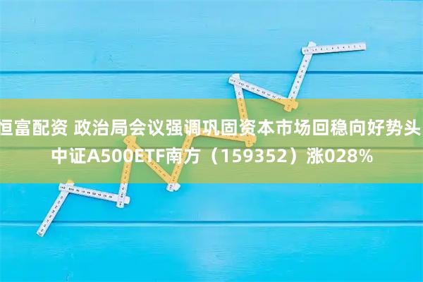恒富配资 政治局会议强调巩固资本市场回稳向好势头，中证A500ETF南方（159352）涨028%