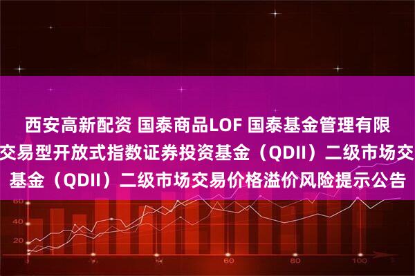 西安高新配资 国泰商品LOF 国泰基金管理有限公司关于国泰标普500交易型开放式指数证券投资基金（QDII）二级市场交易价格溢价风险提示公告