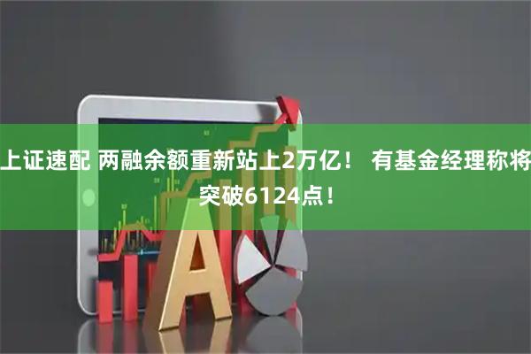 上证速配 两融余额重新站上2万亿！ 有基金经理称将突破6124点！
