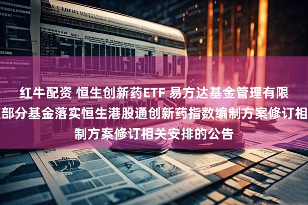 红牛配资 恒生创新药ETF 易方达基金管理有限公司关于旗下部分基金落实恒生港股通创新药指数编制方案修订相关安排的公告