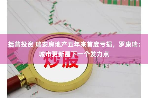 括普投资 瑞安房地产五年来首度亏损，罗康瑞：城市更新是下一个发力点