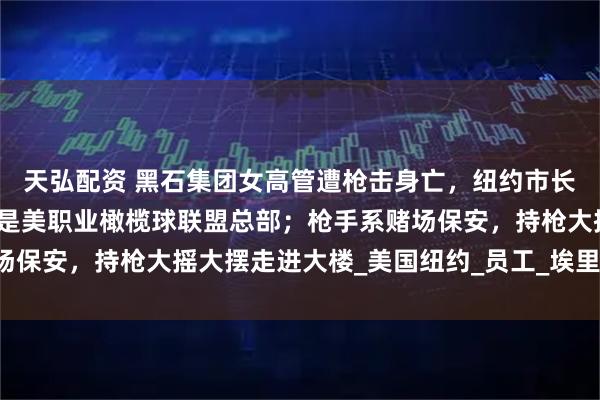 天弘配资 黑石集团女高管遭枪击身亡，纽约市长：枪手走错楼层，目标是美职业橄榄球联盟总部；枪手系赌场保安，持枪大摇大摆走进大楼_美国纽约_员工_埃里克·亚当斯