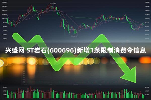 兴盛网 ST岩石(600696)新增1条限制消费令信息