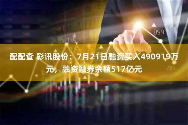 配配查 彩讯股份：7月21日融资买入490919万元，融资融券余额517亿元