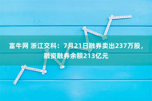 富牛网 浙江交科:7月21日融券卖出237万股,融资融券余额213亿元