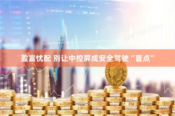 盈富忧配 别让中控屏成安全驾驶“盲点”