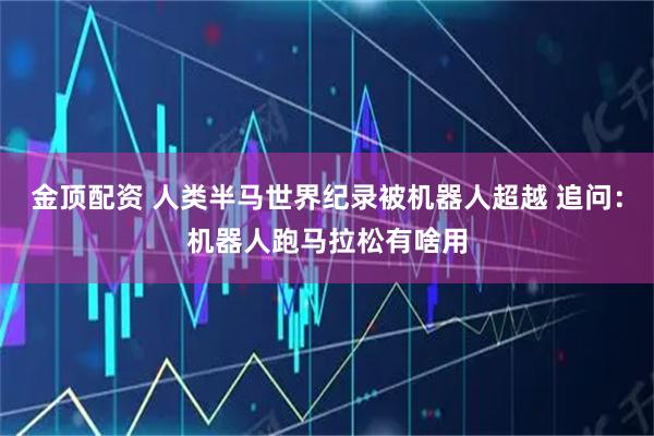 金顶配资 人类半马世界纪录被机器人超越 追问：机器人跑马拉松有啥用
