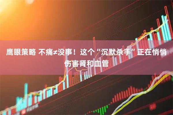 鹰眼策略 不痛≠没事！这个“沉默杀手”正在悄悄伤害肾和血管