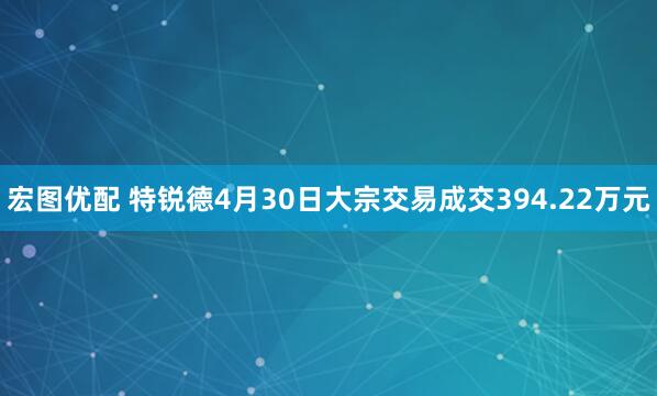 宏图优配 特锐德4月30日大宗交易成交394.22万元