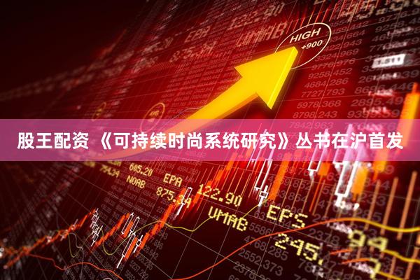 股王配资 《可持续时尚系统研究》丛书在沪首发