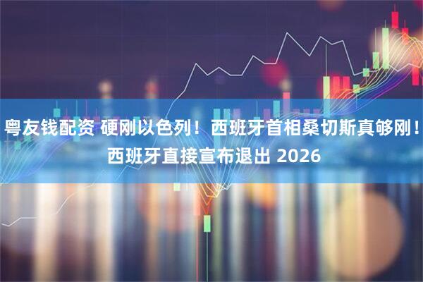 粤友钱配资 硬刚以色列！西班牙首相桑切斯真够刚！ 西班牙直接宣布退出 2026