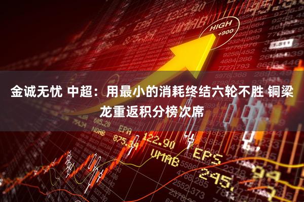 金诚无忧 中超：用最小的消耗终结六轮不胜 铜梁龙重返积分榜次席