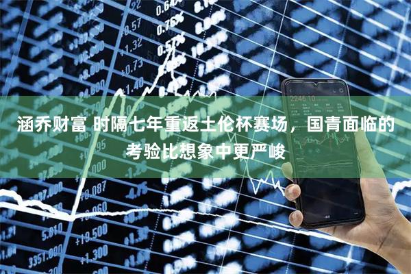 涵乔财富 时隔七年重返土伦杯赛场，国青面临的考验比想象中更严峻