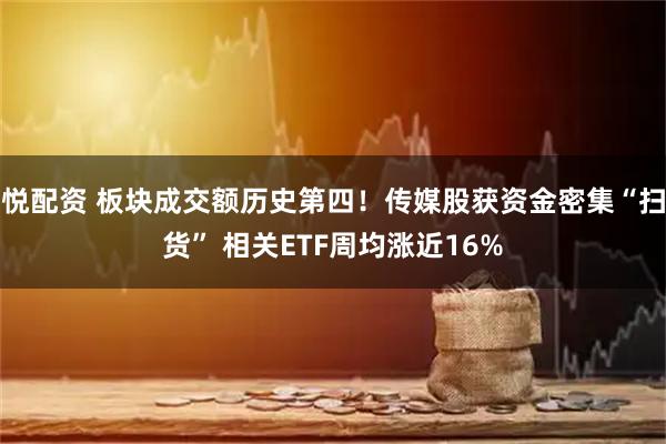 悦配资 板块成交额历史第四！传媒股获资金密集“扫货” 相关ETF周均涨近16%