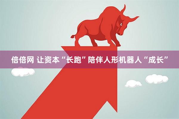 倍倍网 让资本“长跑”陪伴人形机器人“成长”