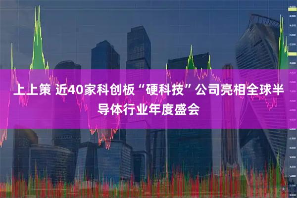 上上策 近40家科创板“硬科技”公司亮相全球半导体行业年度盛会