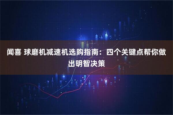闻喜 球磨机减速机选购指南：四个关键点帮你做出明智决策