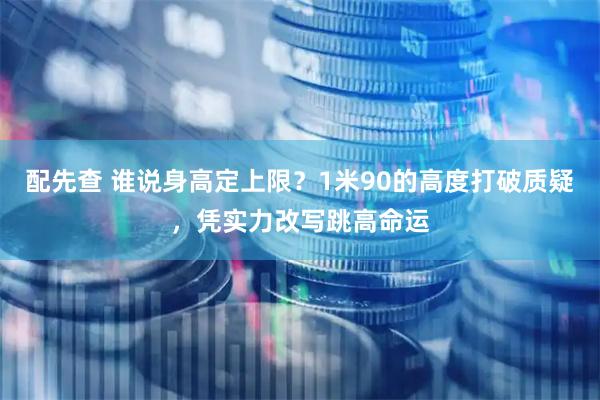 配先查 谁说身高定上限？1米90的高度打破质疑，凭实力改写跳高命运