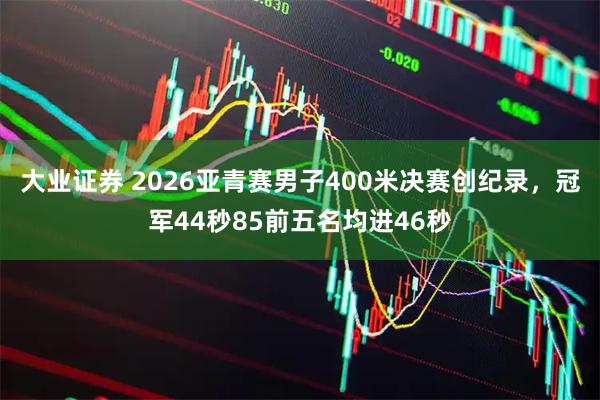 大业证券 2026亚青赛男子400米决赛创纪录，冠军44秒85前五名均进46秒
