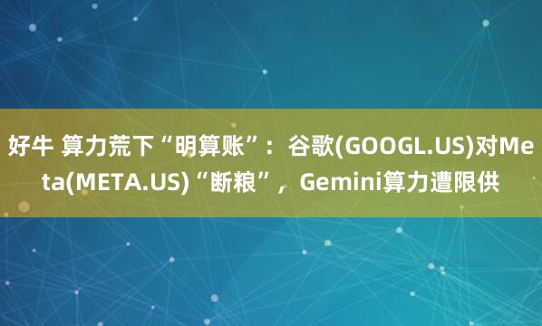 好牛 算力荒下“明算账”：谷歌(GOOGL.US)对Meta(META.US)“断粮”，Gemini算力遭限供