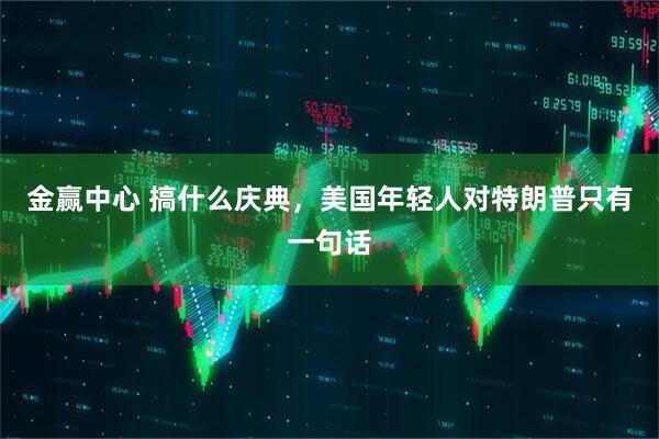金赢中心 搞什么庆典，美国年轻人对特朗普只有一句话