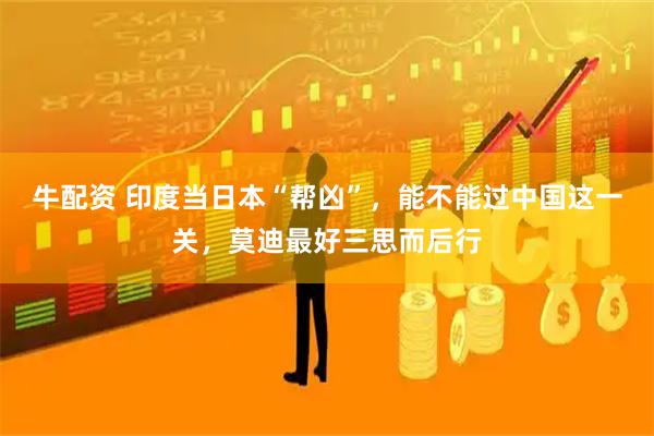 牛配资 印度当日本“帮凶”，能不能过中国这一关，莫迪最好三思而后行