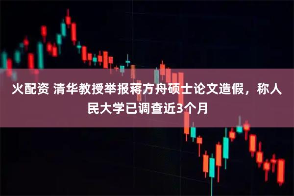 火配资 清华教授举报蒋方舟硕士论文造假，称人民大学已调查近3个月