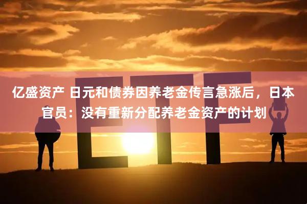 亿盛资产 日元和债券因养老金传言急涨后，日本官员：没有重新分配养老金资产的计划