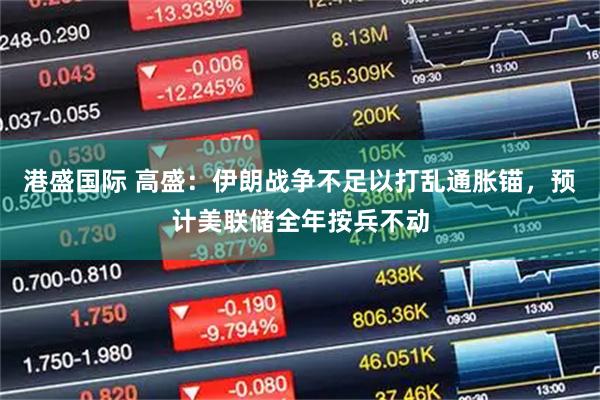 港盛国际 高盛：伊朗战争不足以打乱通胀锚，预计美联储全年按兵不动