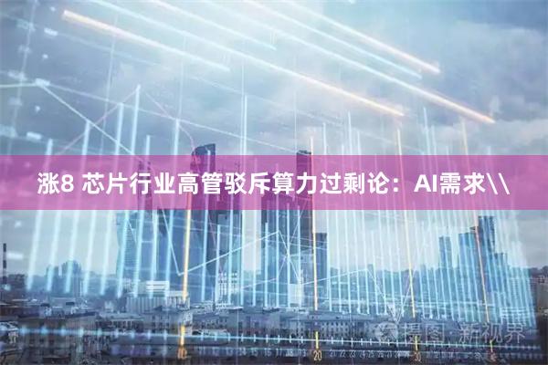 涨8 芯片行业高管驳斥算力过剩论：AI需求\