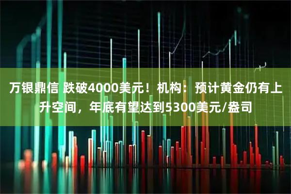 万银鼎信 跌破4000美元！机构：预计黄金仍有上升空间，年底有望达到5300美元/盎司