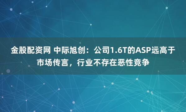 金股配资网 中际旭创：公司1.6T的ASP远高于市场传言，行业不存在恶性竞争