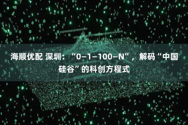 海顺优配 深圳：“0—1—100—N”，解码“中国硅谷”的科创方程式
