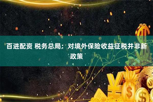 百进配资 税务总局：对境外保险收益征税并非新政策