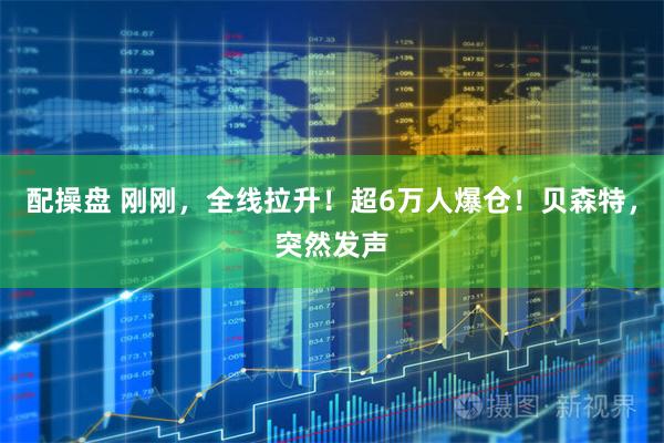 配操盘 刚刚，全线拉升！超6万人爆仓！贝森特，突然发声
